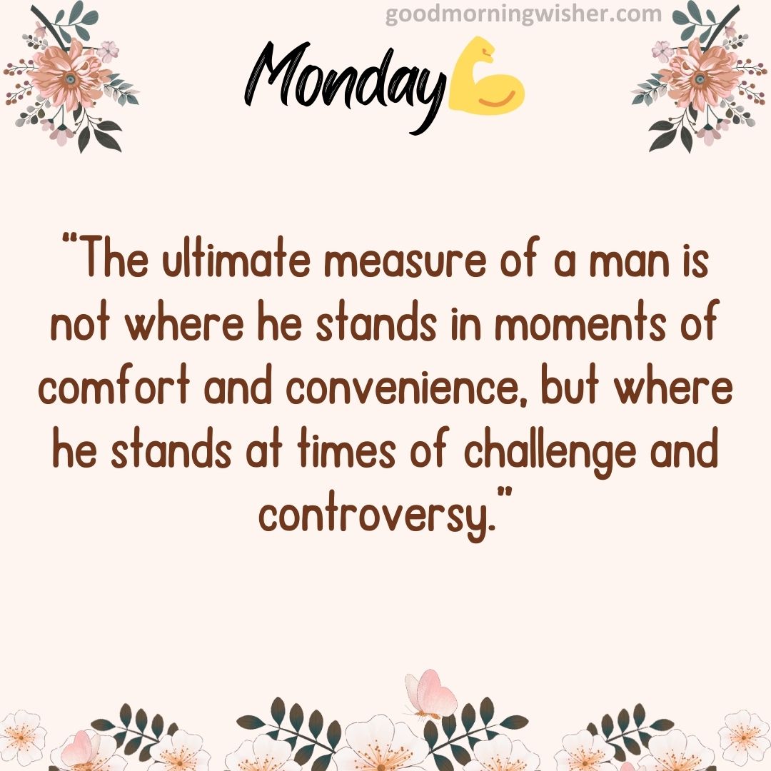 “The ultimate measure of a man is not where he stands in moments of comfort and convenience