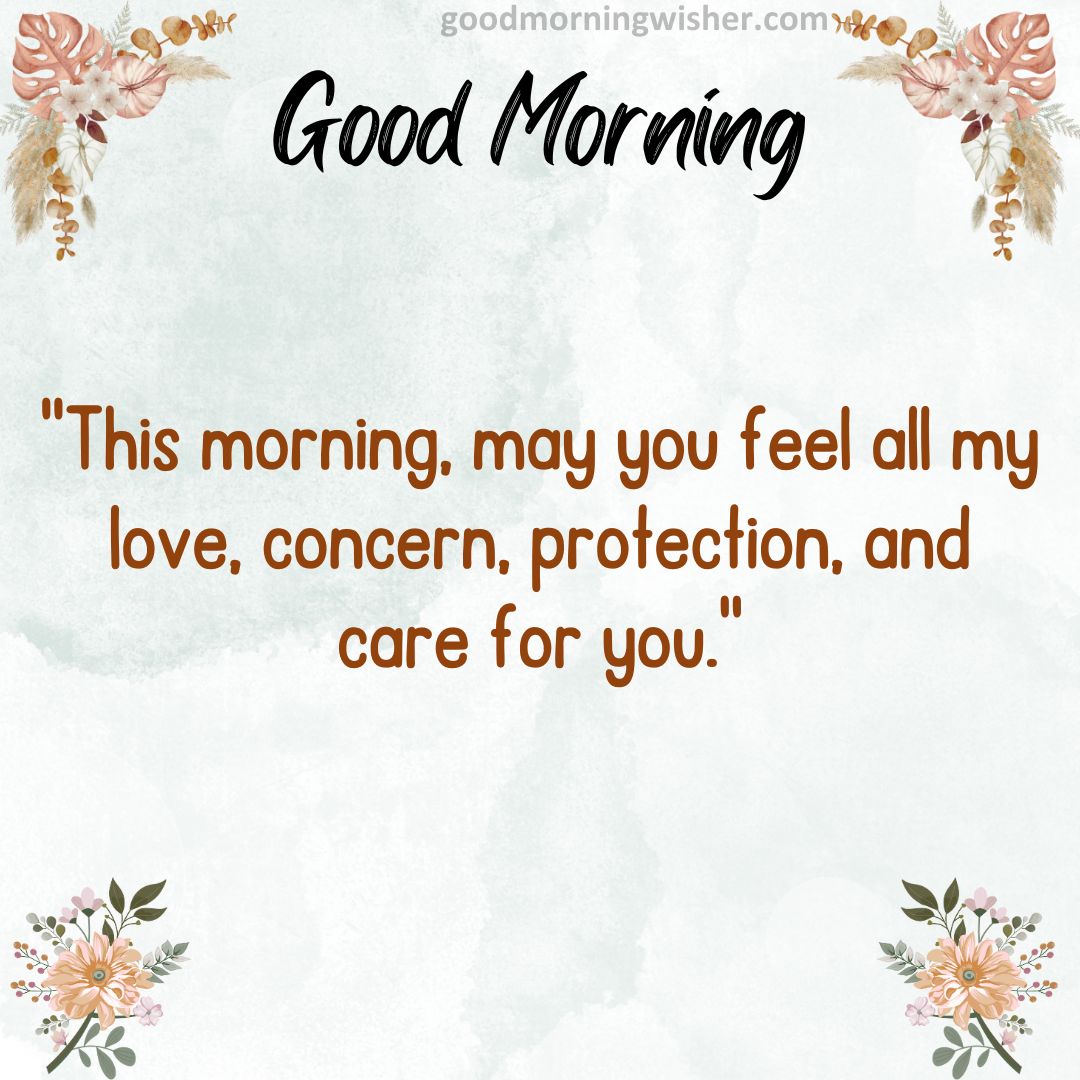This morning, may you feel all my love, concern, protection and care for you.