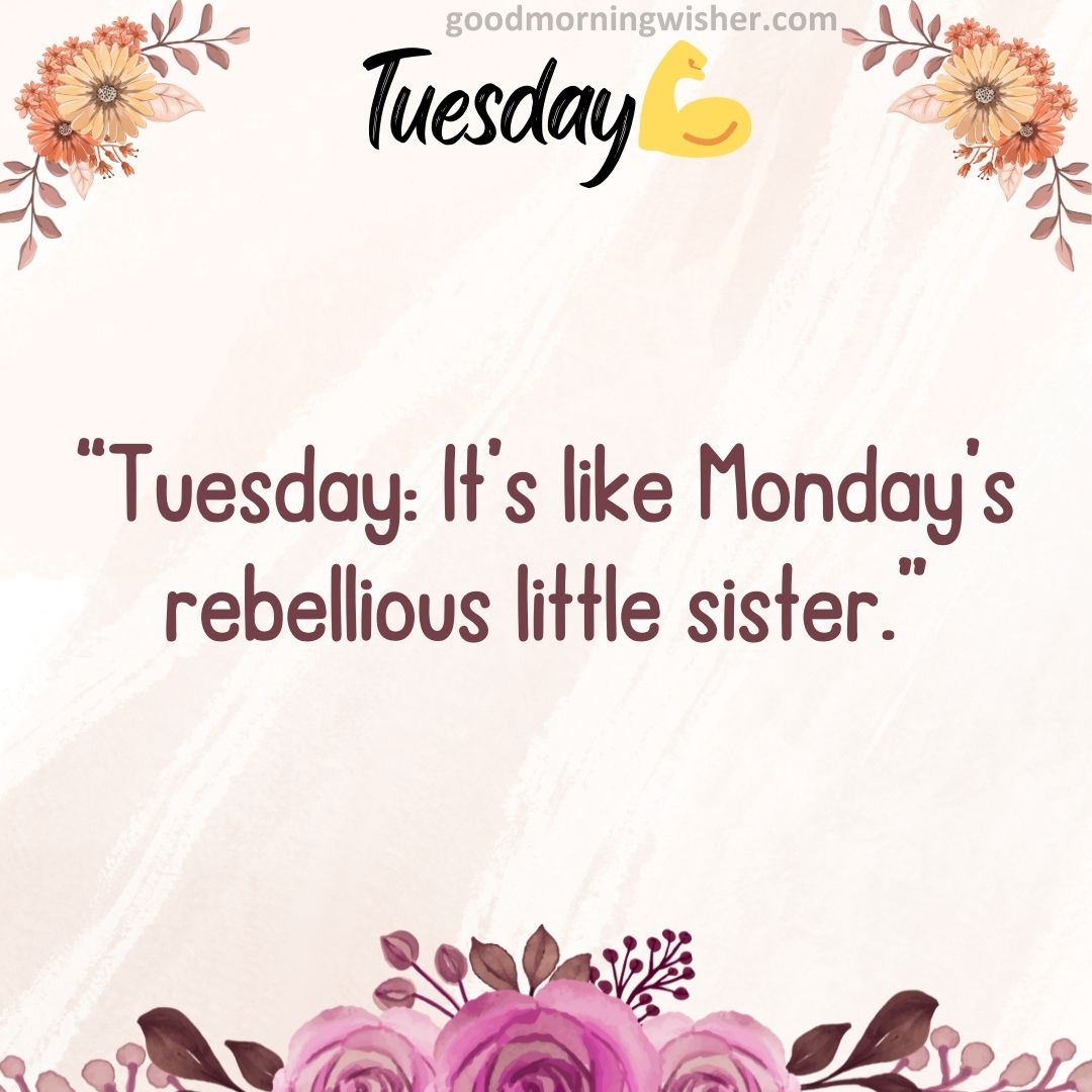 “Tuesday: It’s like Monday’s rebellious little sister.”