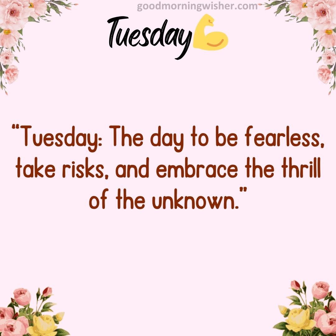 “Tuesday: The day to be fearless, take risks, and embrace the thrill of the unknown.”