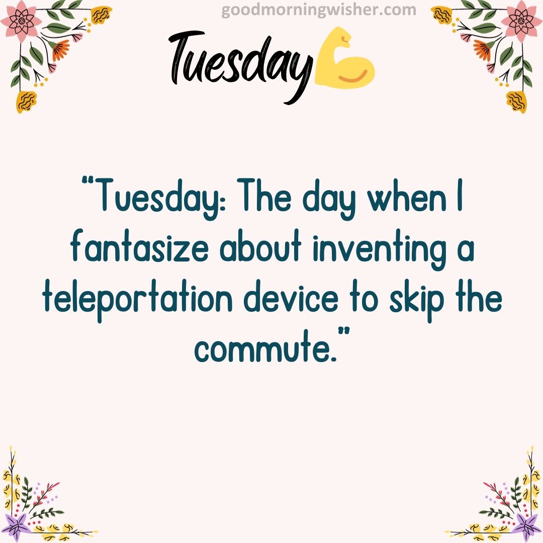 “Tuesday: The day when I fantasize about inventing a teleportation device to skip the commute.”