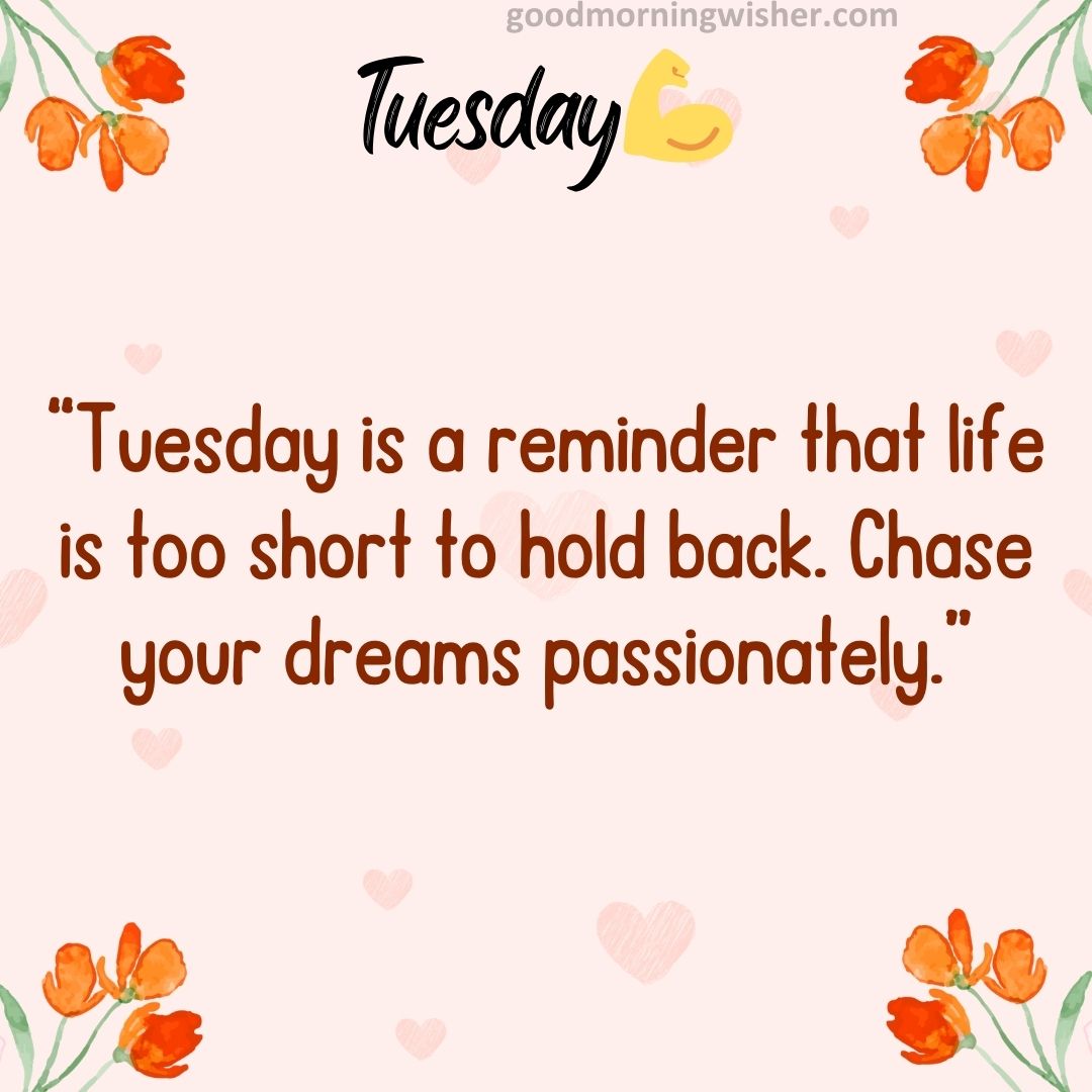 “Tuesday is a reminder that life is too short to hold back. Chase your dreams passionately.”