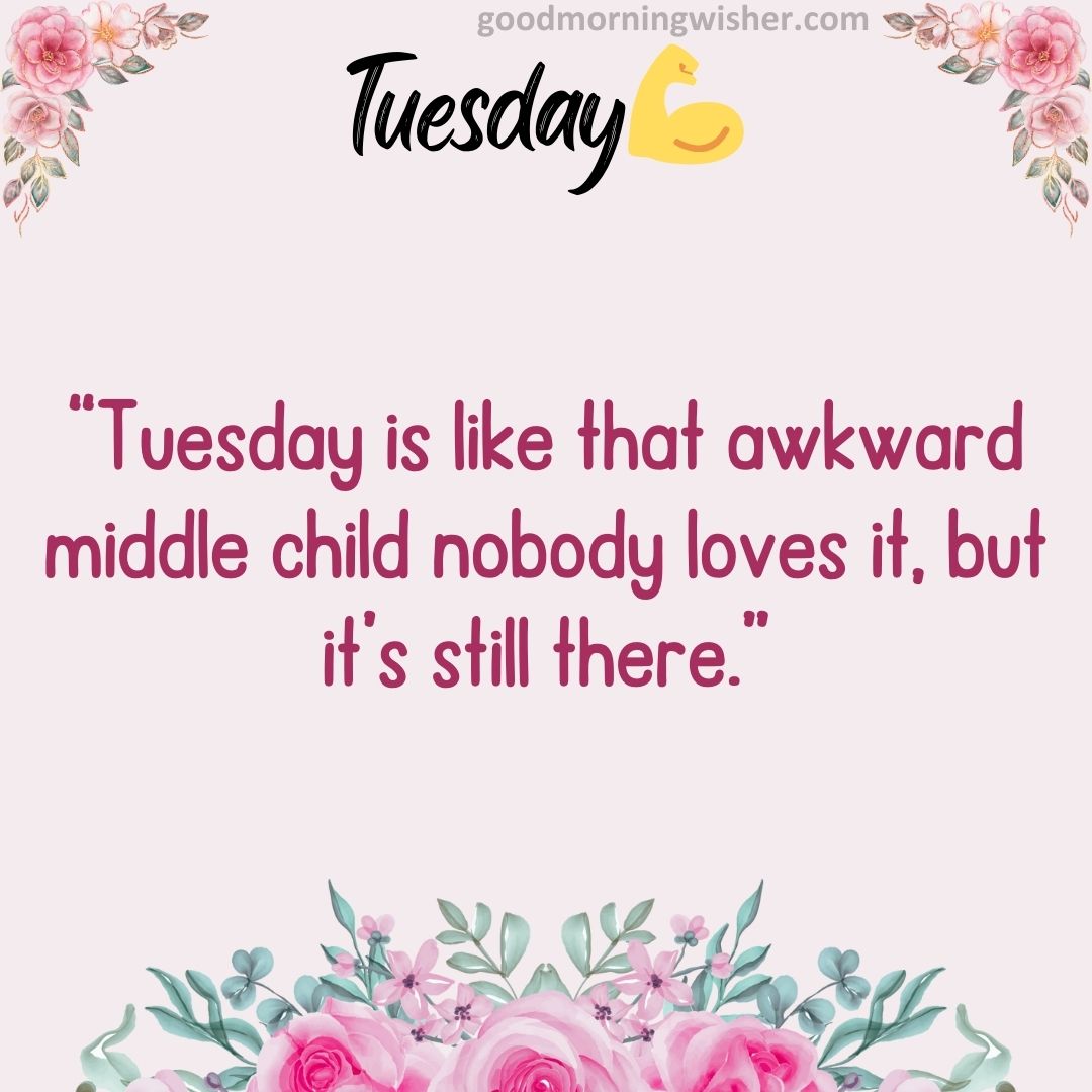 “Tuesday is like that awkward middle child – nobody loves it, but it’s still there.”
