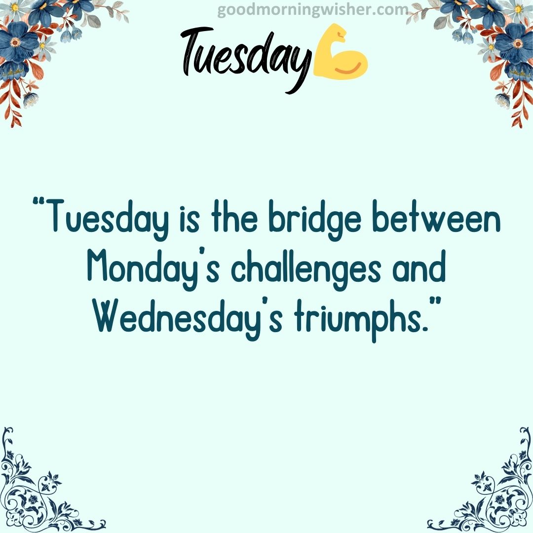 “Tuesday is the bridge between Monday’s challenges and Wednesday’s triumphs.”