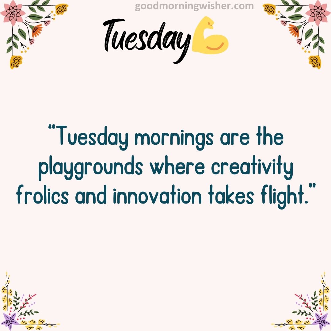 “Tuesday mornings are the playgrounds where creativity frolics and innovation takes flight.”
