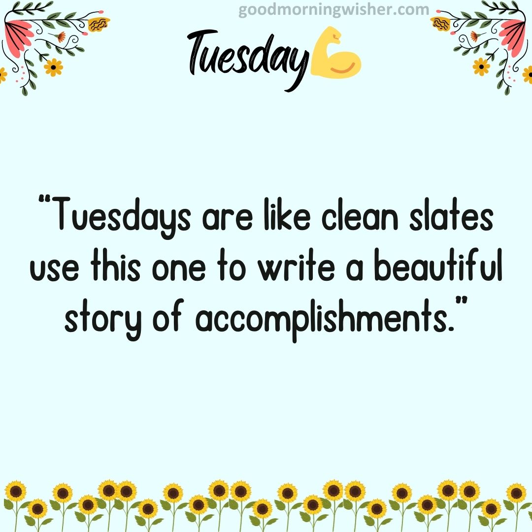 “Tuesdays are like clean slates – use this one to write a beautiful story of accomplishments.”