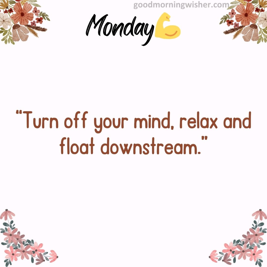 “Turn off your mind, relax and float downstream.”