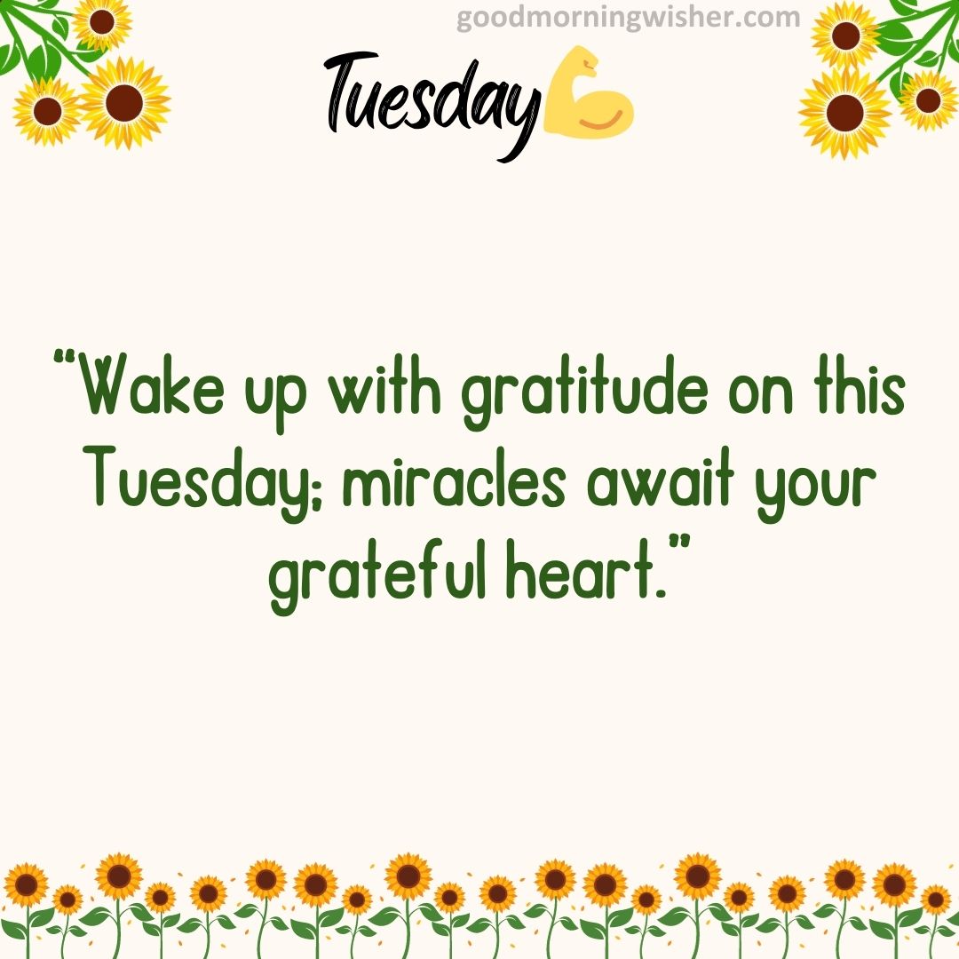 “Wake up with gratitude on this Tuesday; miracles await your grateful heart.”