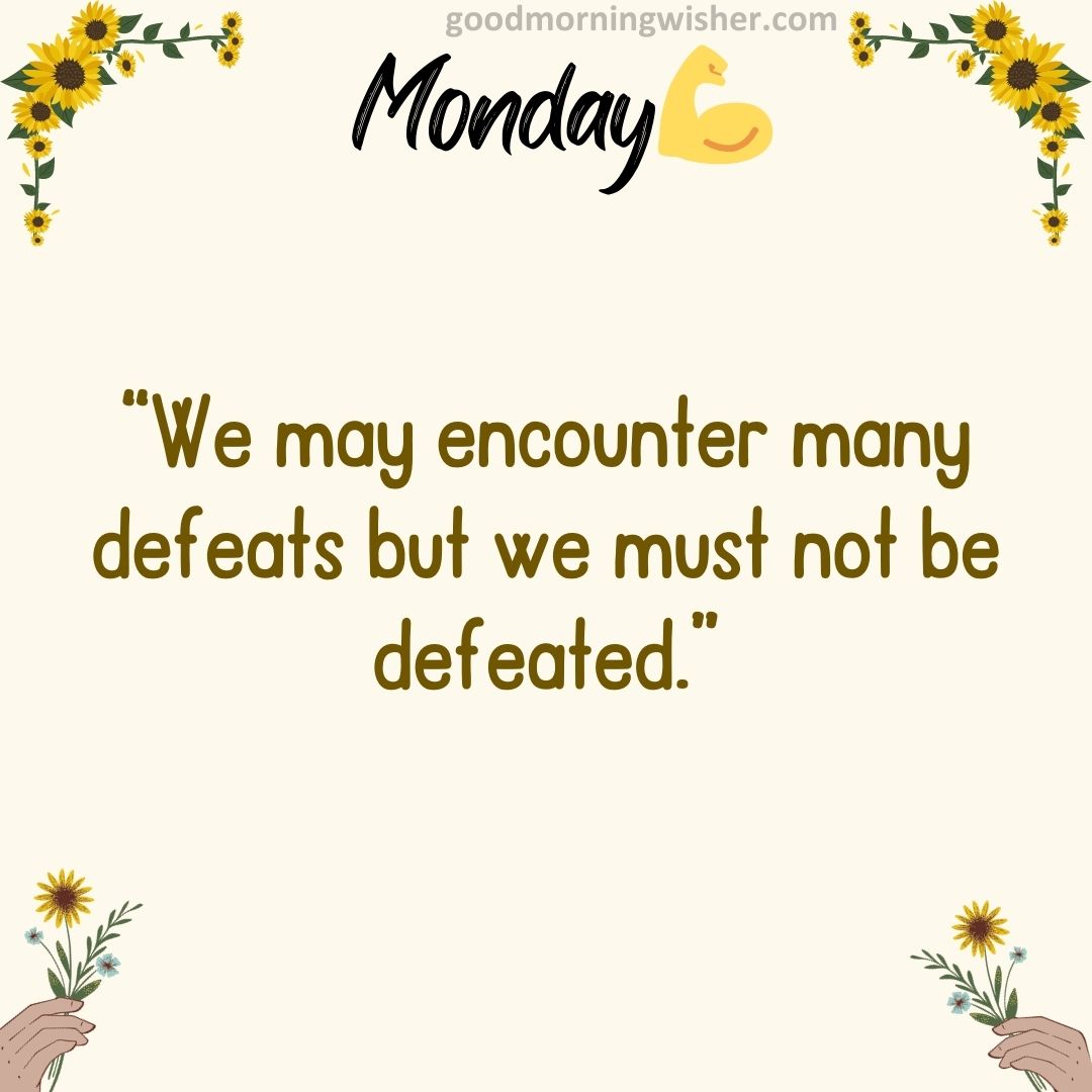 “We may encounter many defeats but we must not be defeated.”