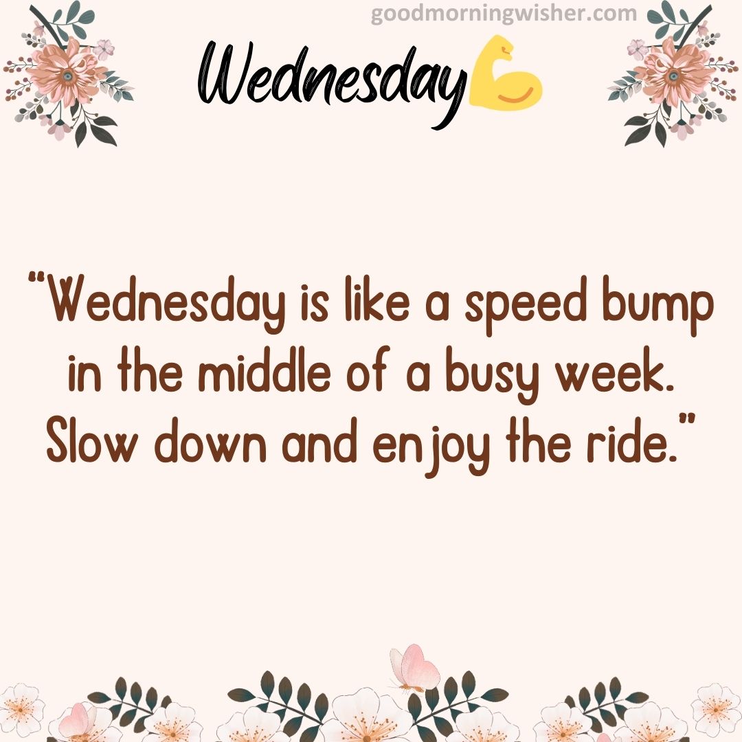 “Wednesday is like a speed bump in the middle of a busy week. Slow down and enjoy the ride.”