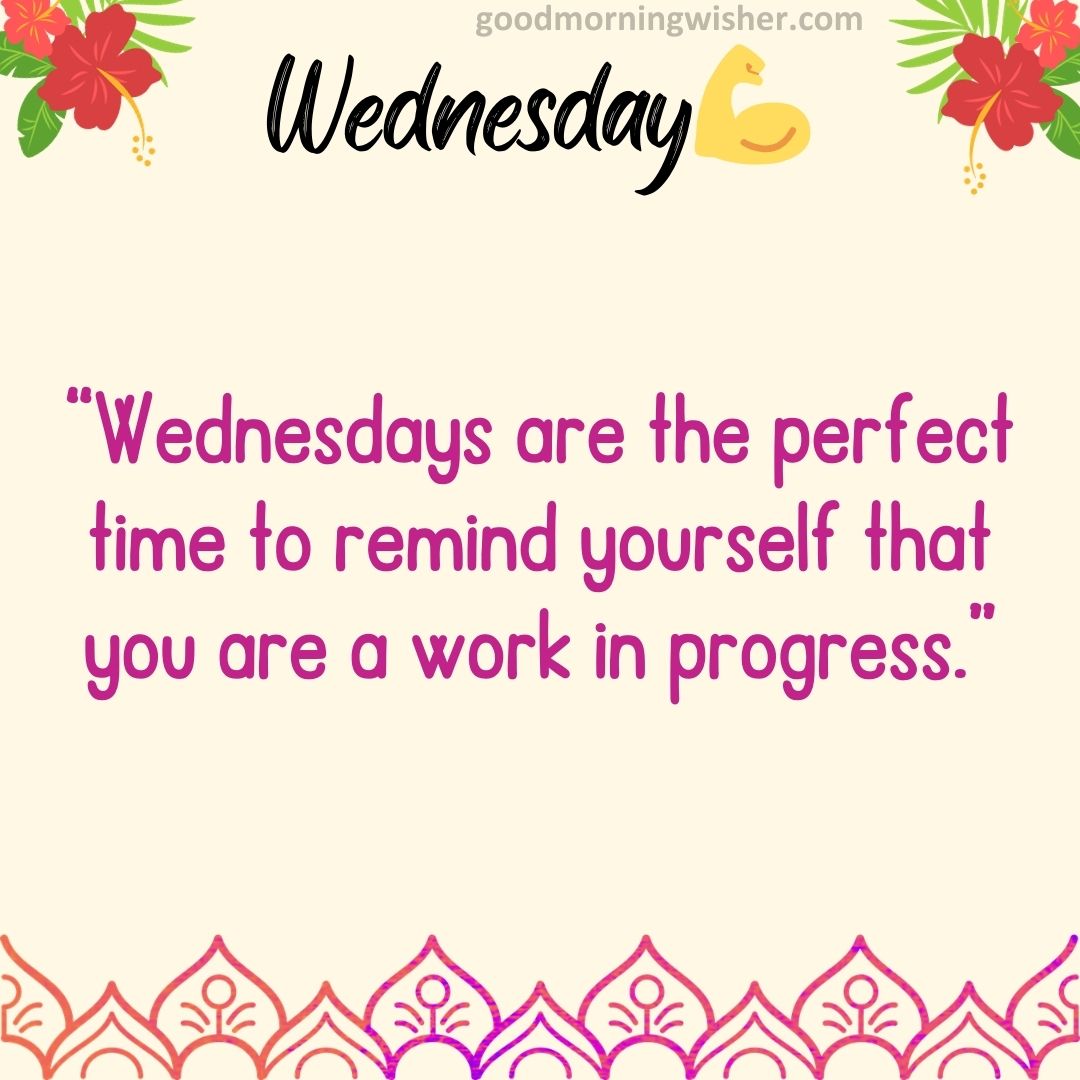 “Wednesdays are the perfect time to remind yourself that you are a work in progress.”