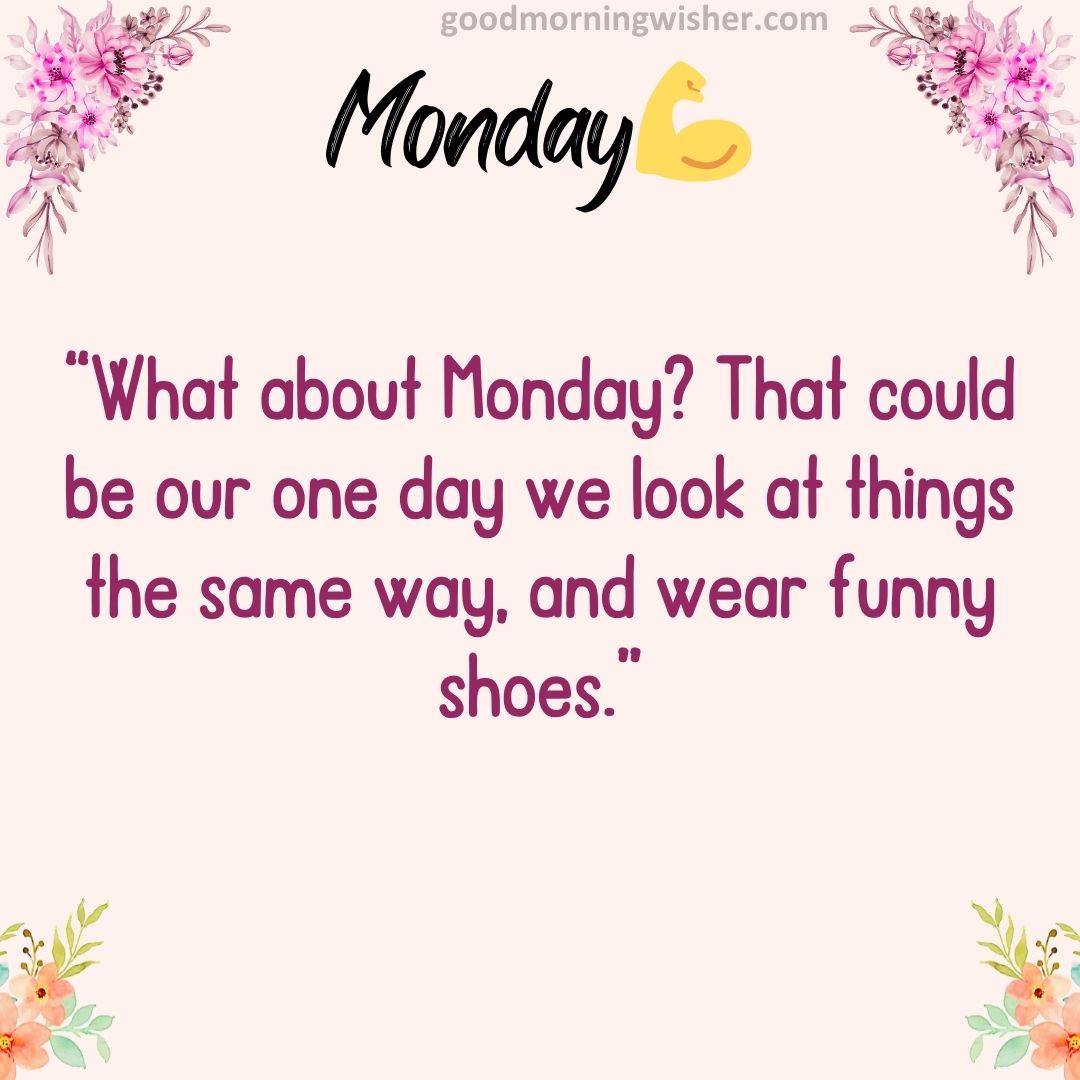 “What about Monday? That could be our one day we look at things the same way, and wear