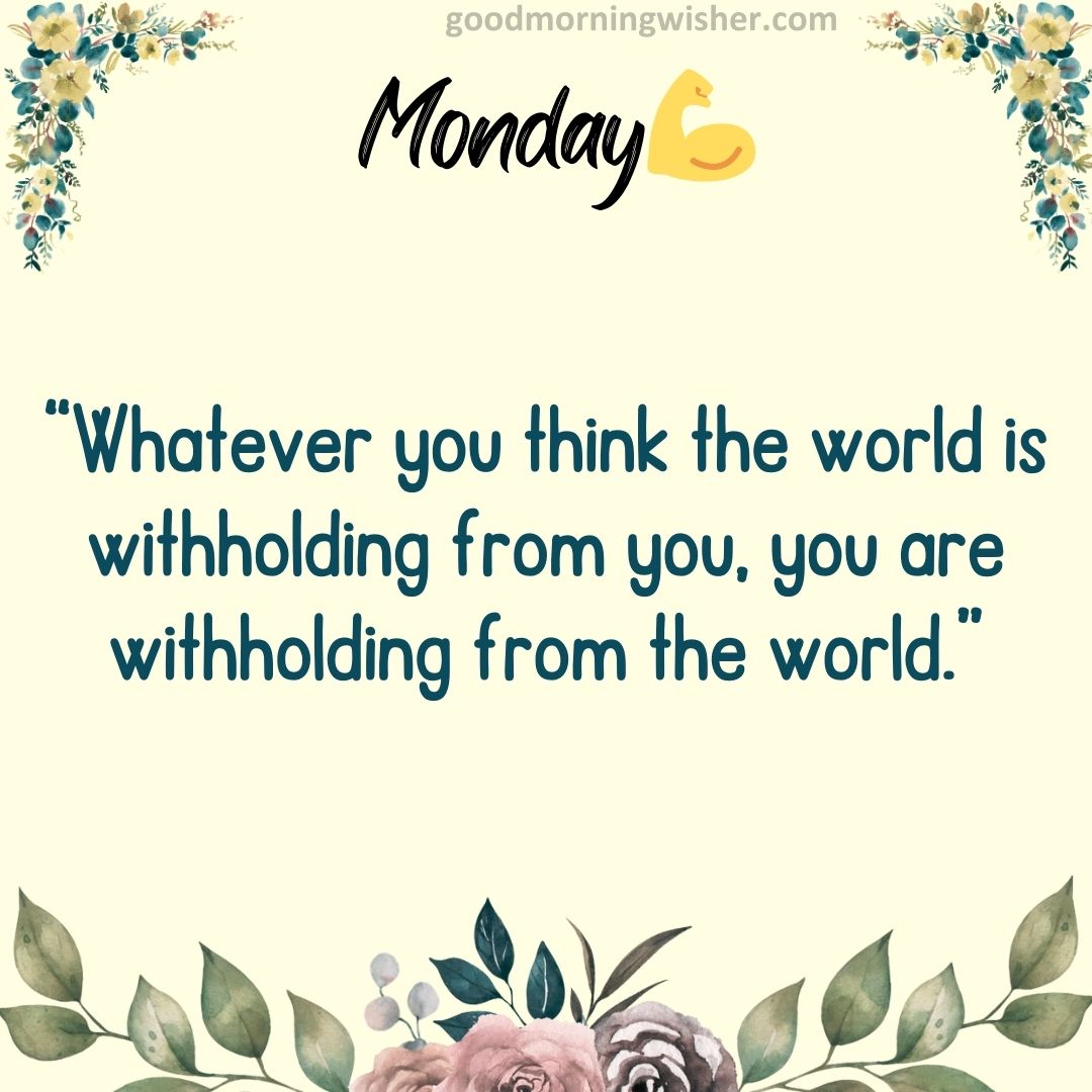 “Whatever you think the world is withholding from you, you are withholding from the world.