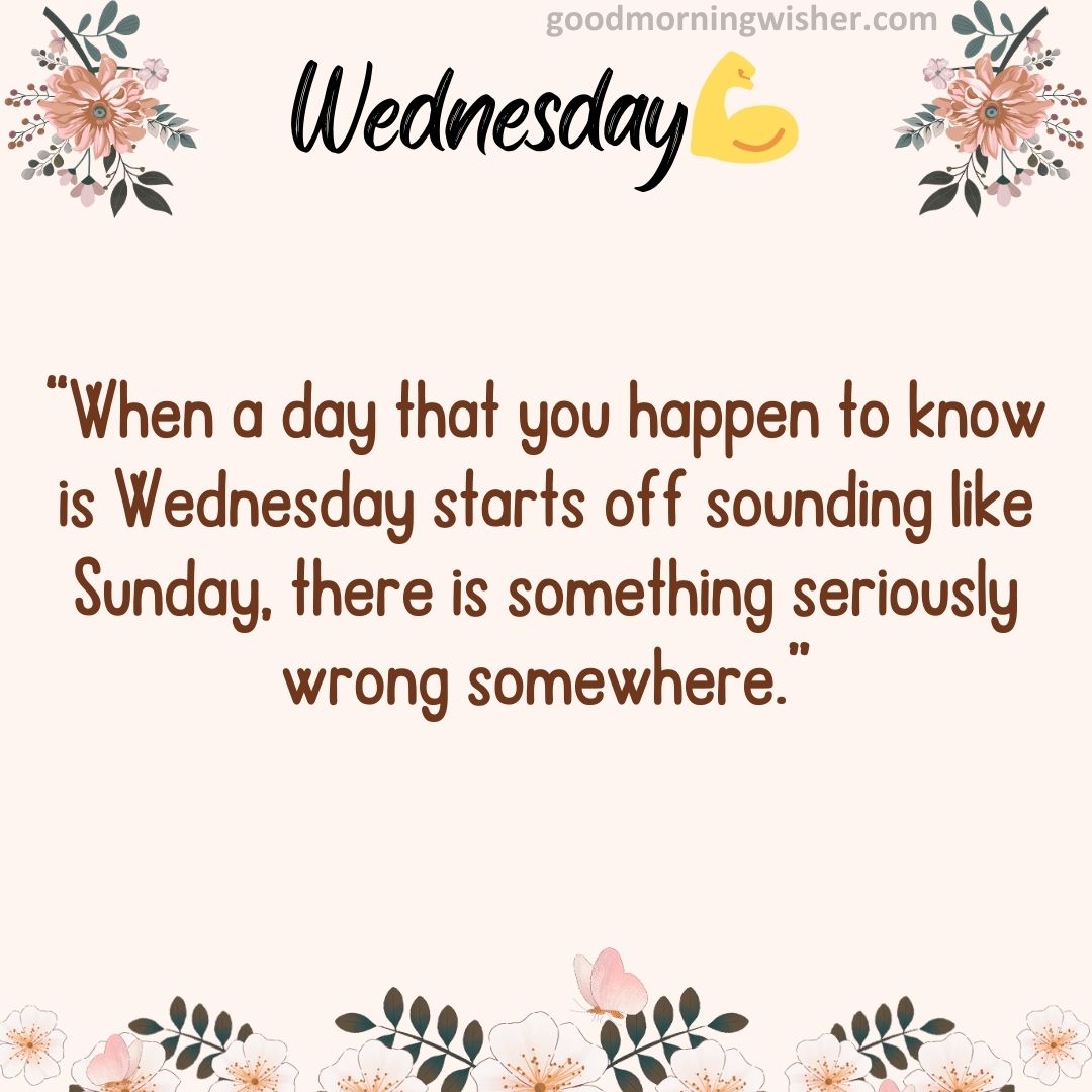 “When a day that you happen to know is Wednesday starts off sounding like Sunday, there is something seriously wrong somewhere.”