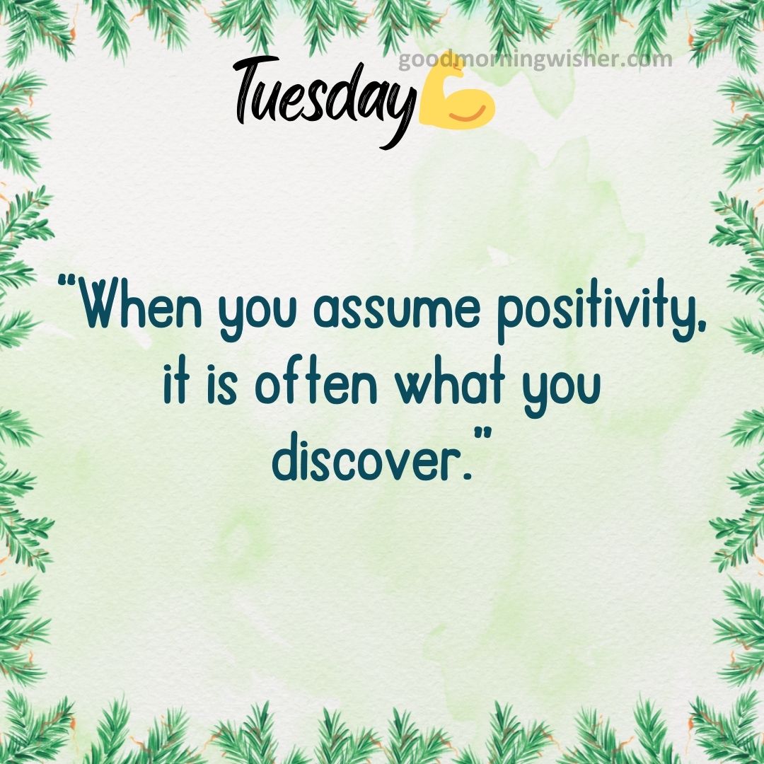 “When you assume positivity, it is often what you discover.”