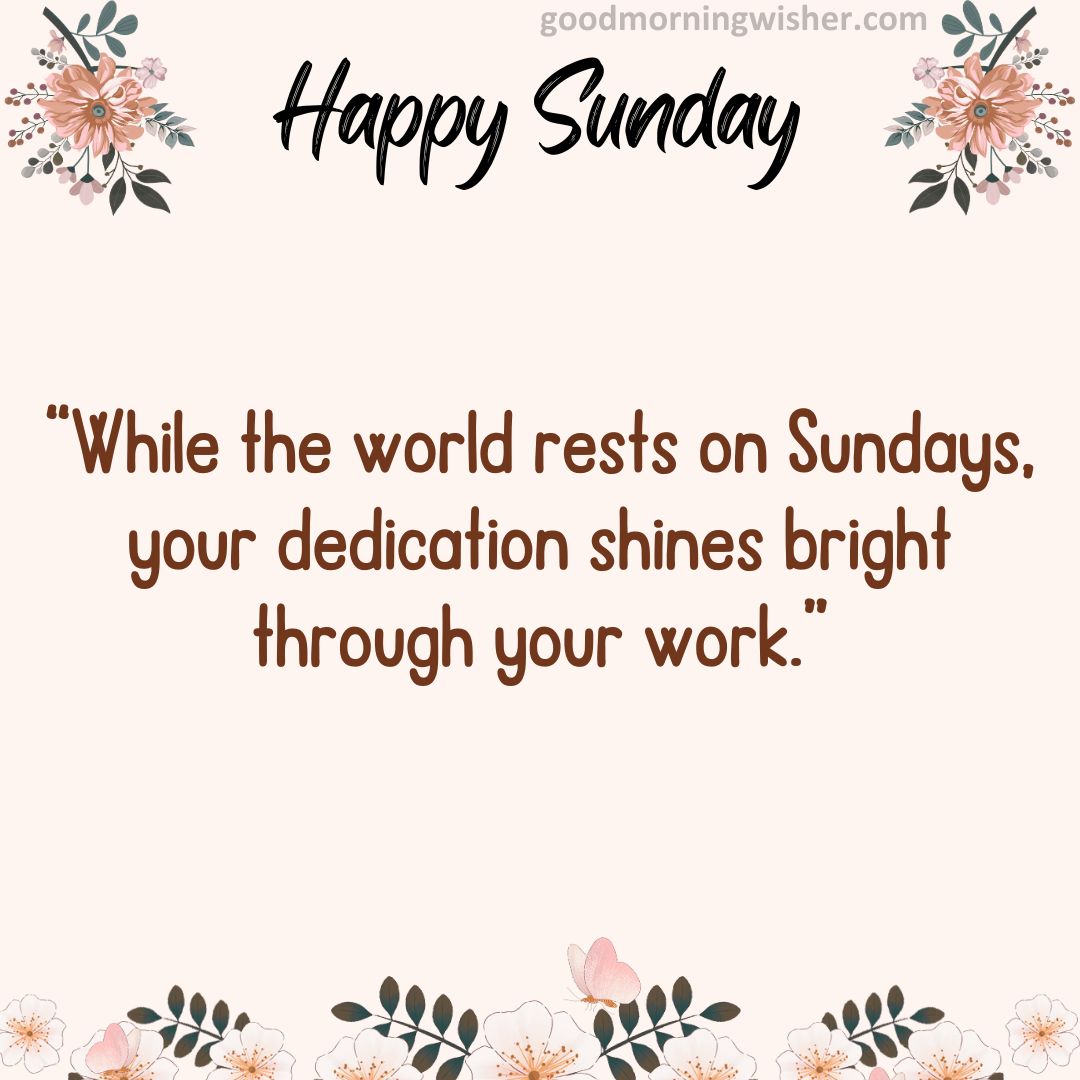 “While the world rests on Sundays, your dedication shines bright through your work.”