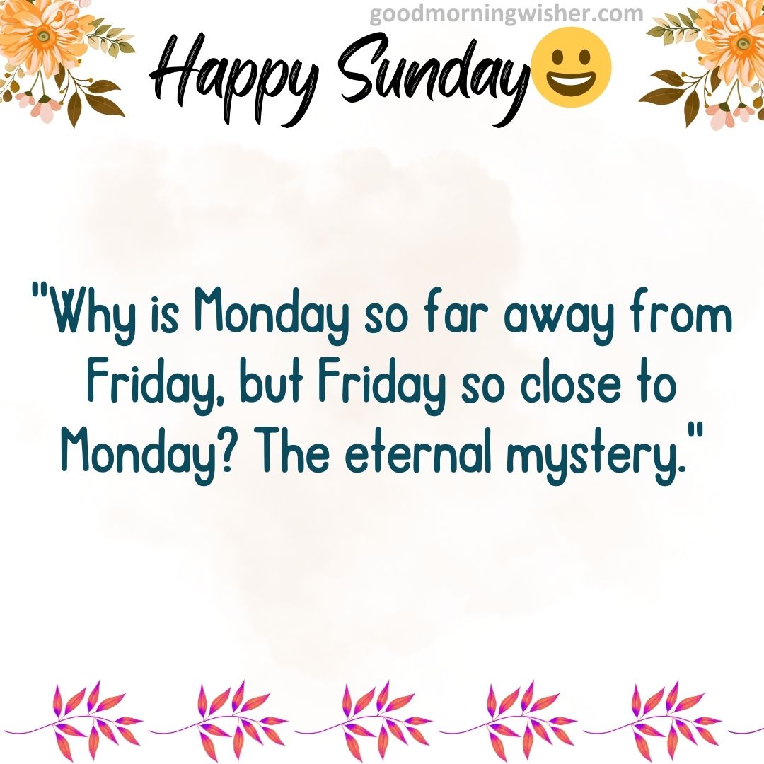 “Why is Monday so far away from Friday, but Friday so close to Monday? The eternal mystery.”