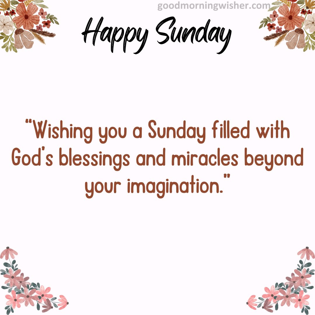 “Wishing you a Sunday filled with God’s blessings and miracles beyond your imagination.”