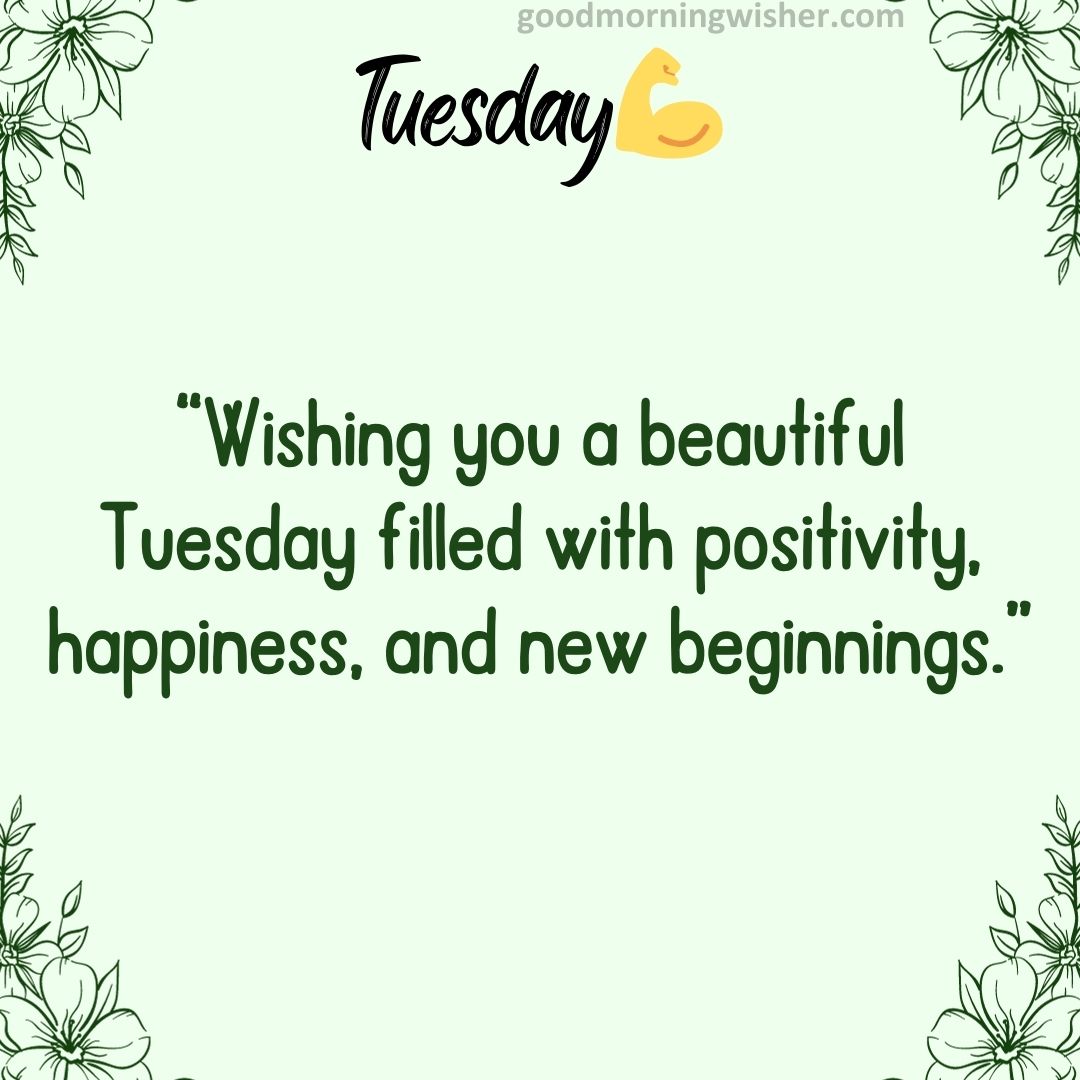 “Wishing you a beautiful Tuesday filled with positivity, happiness, and new beginnings.”