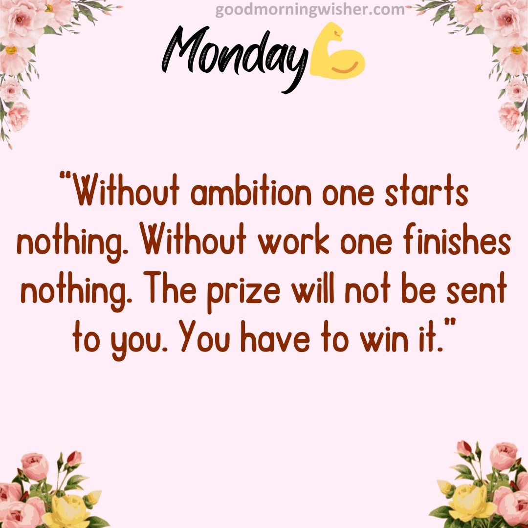 “Without ambition one starts nothing. Without work one finishes nothing. The prize will