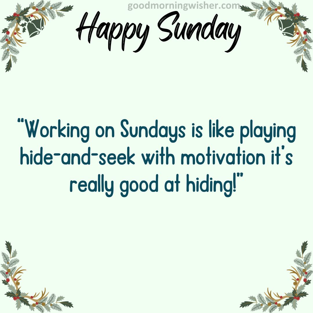 “Working on Sundays is like playing hide-and-seek with motivation – it’s really good at hiding!”
