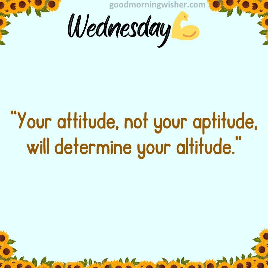 “Your attitude, not your aptitude, will determine your altitude.”