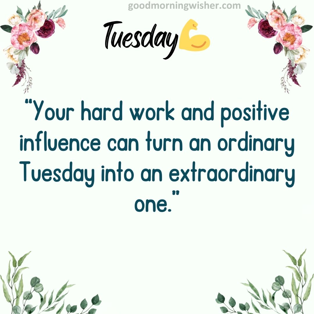 “Your hard work and positive influence can turn an ordinary Tuesday into an extraordinary one.”