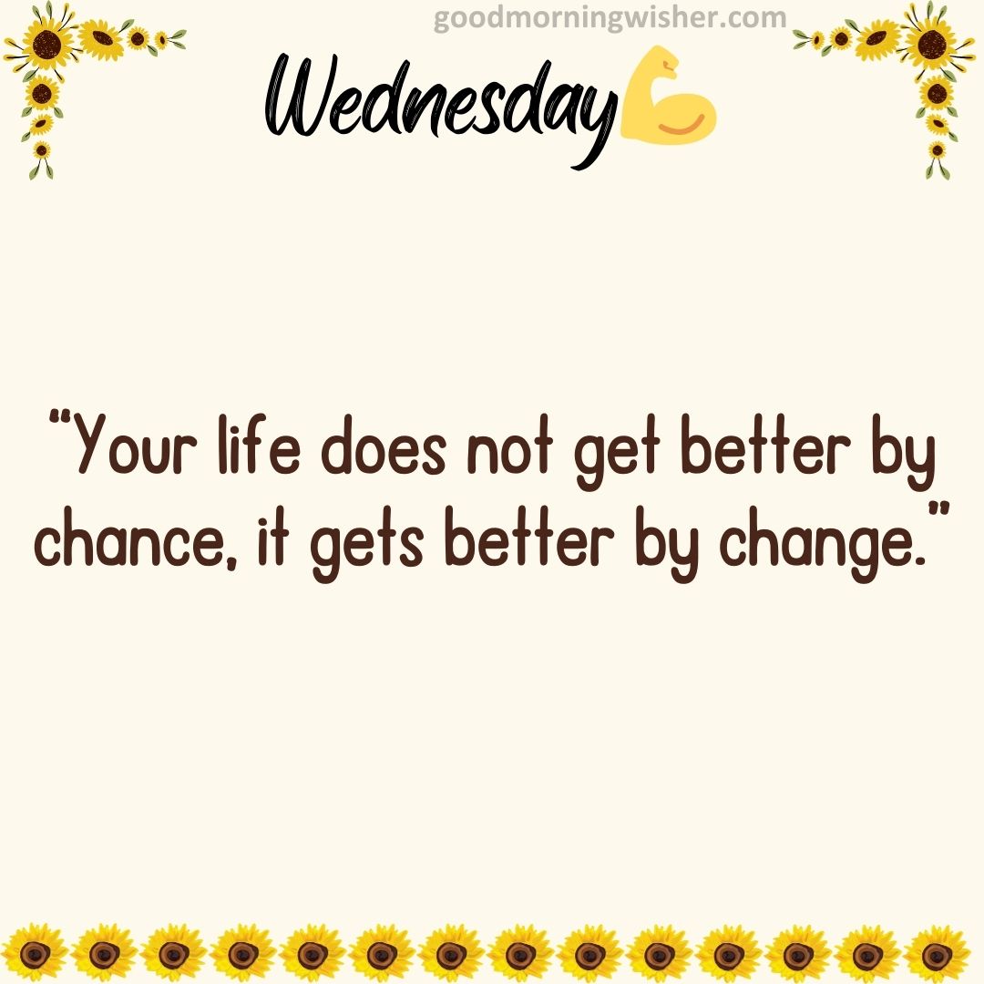 “Your life does not get better by chance, it gets better by change.”