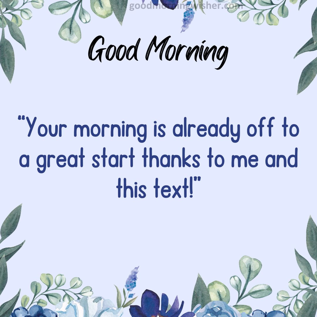 Your morning is already off to a great start—thanks to me and this text!
