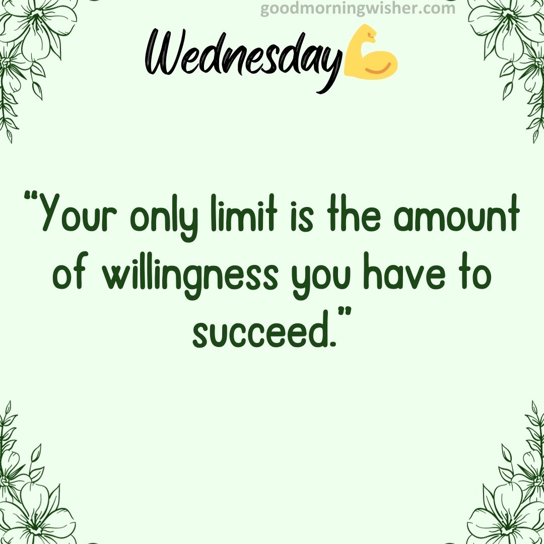 “Your only limit is the amount of willingness you have to succeed.”