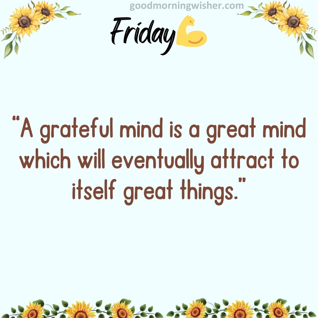 “A grateful mind is a great mind which will eventually attract to itself great things.