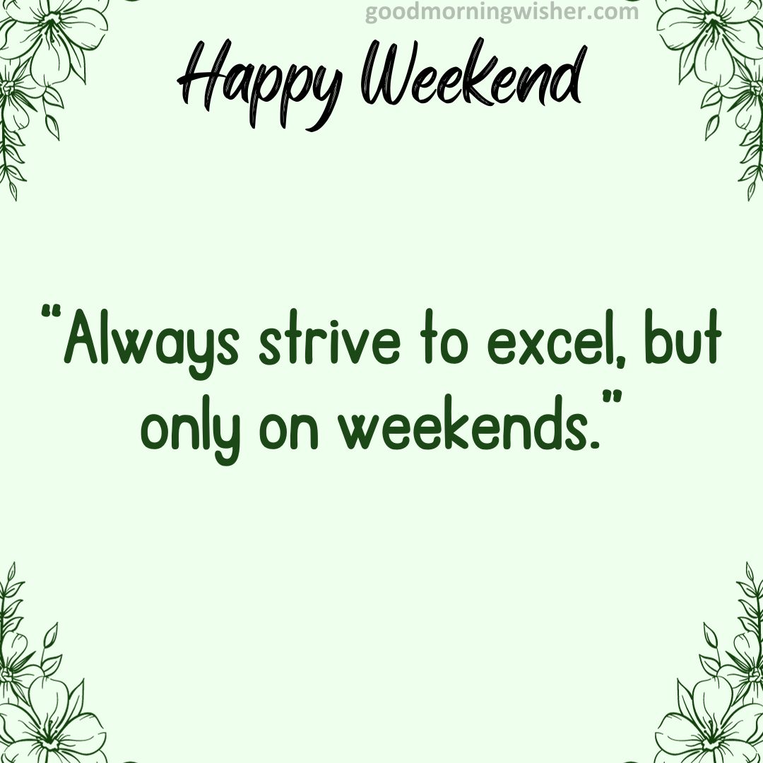 “Always strive to excel, but only on weekends.”