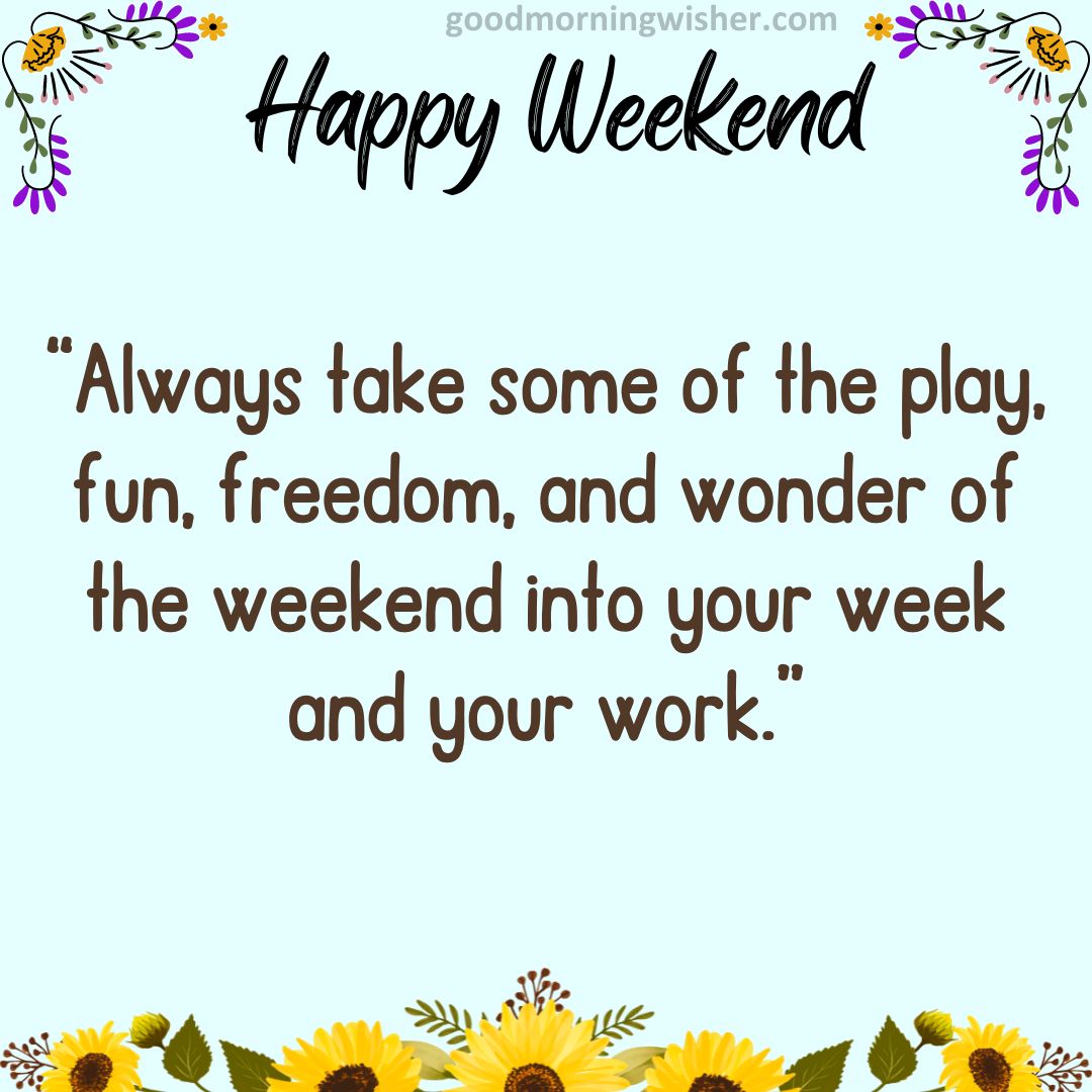 “Always take some of the play, fun, freedom and wonder of the weekend into your week and
