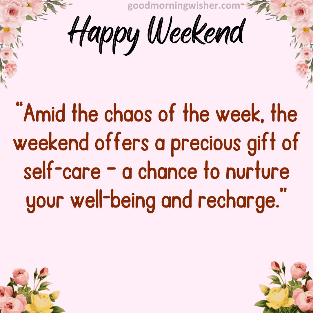 “Amid the chaos of the week, the weekend offers a precious gift of self-care – a chance to