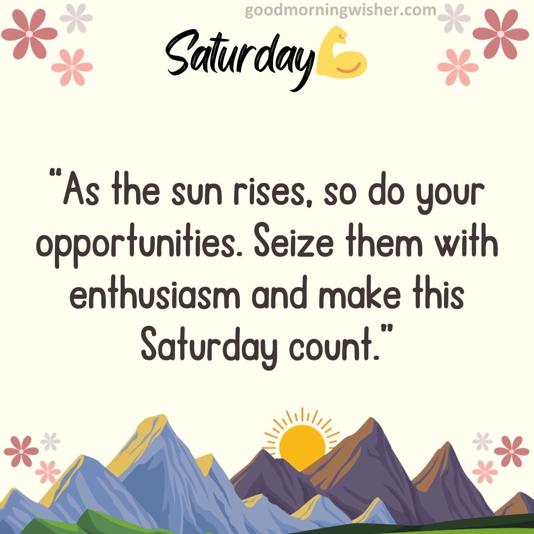 As the sun rises, so do your opportunities. Seize them with enthusiasm and make this Saturday count.