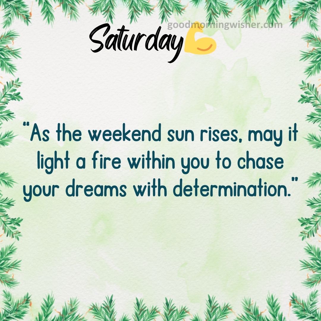 As the weekend sun rises, may it light a fire within you to chase your dreams with determination.