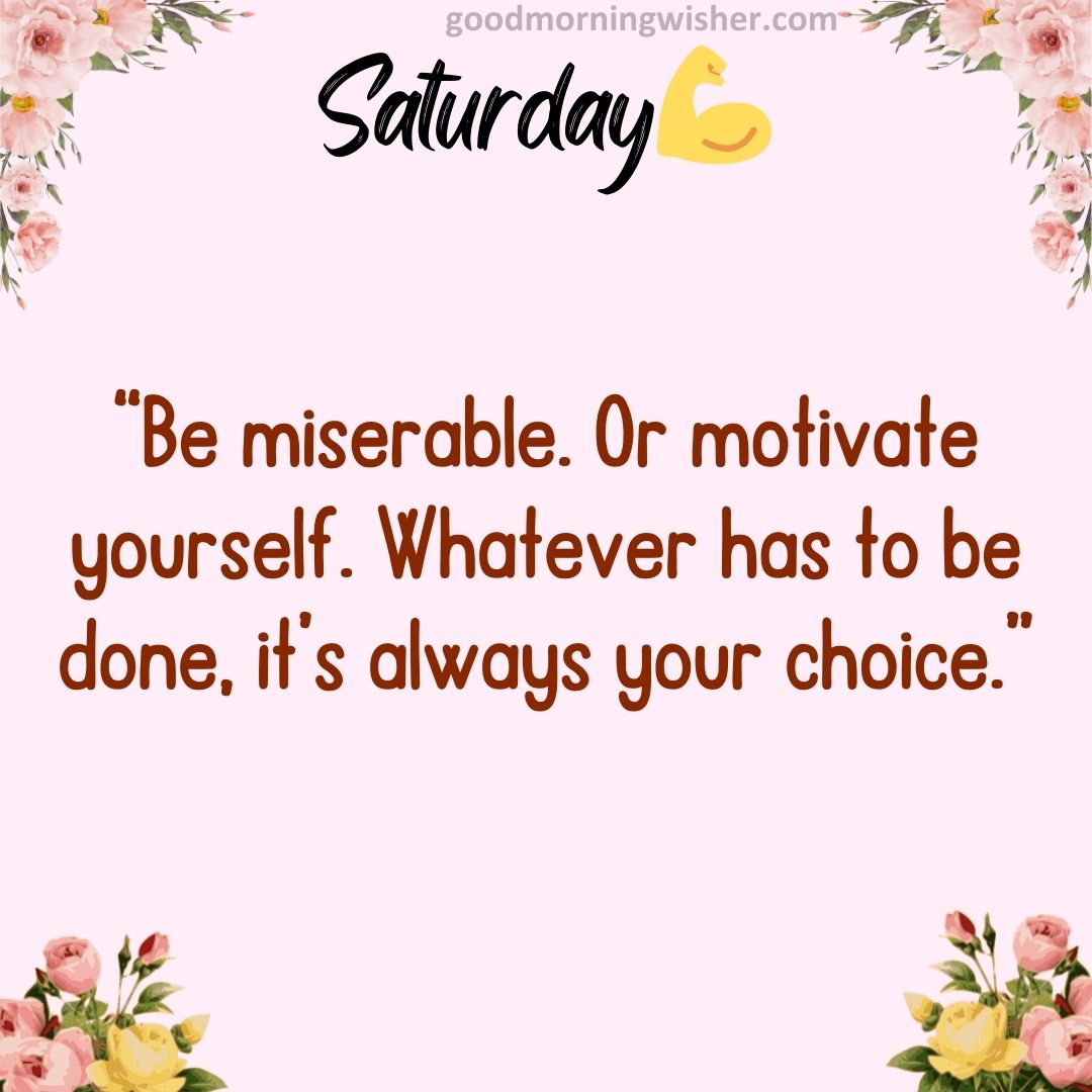“Be miserable. Or motivate yourself. Whatever has to be done, it’s always your choice.”