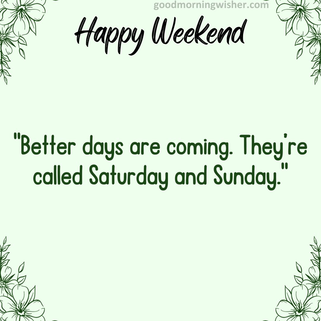 “Better days are coming. They’re called Saturday and Sunday.”