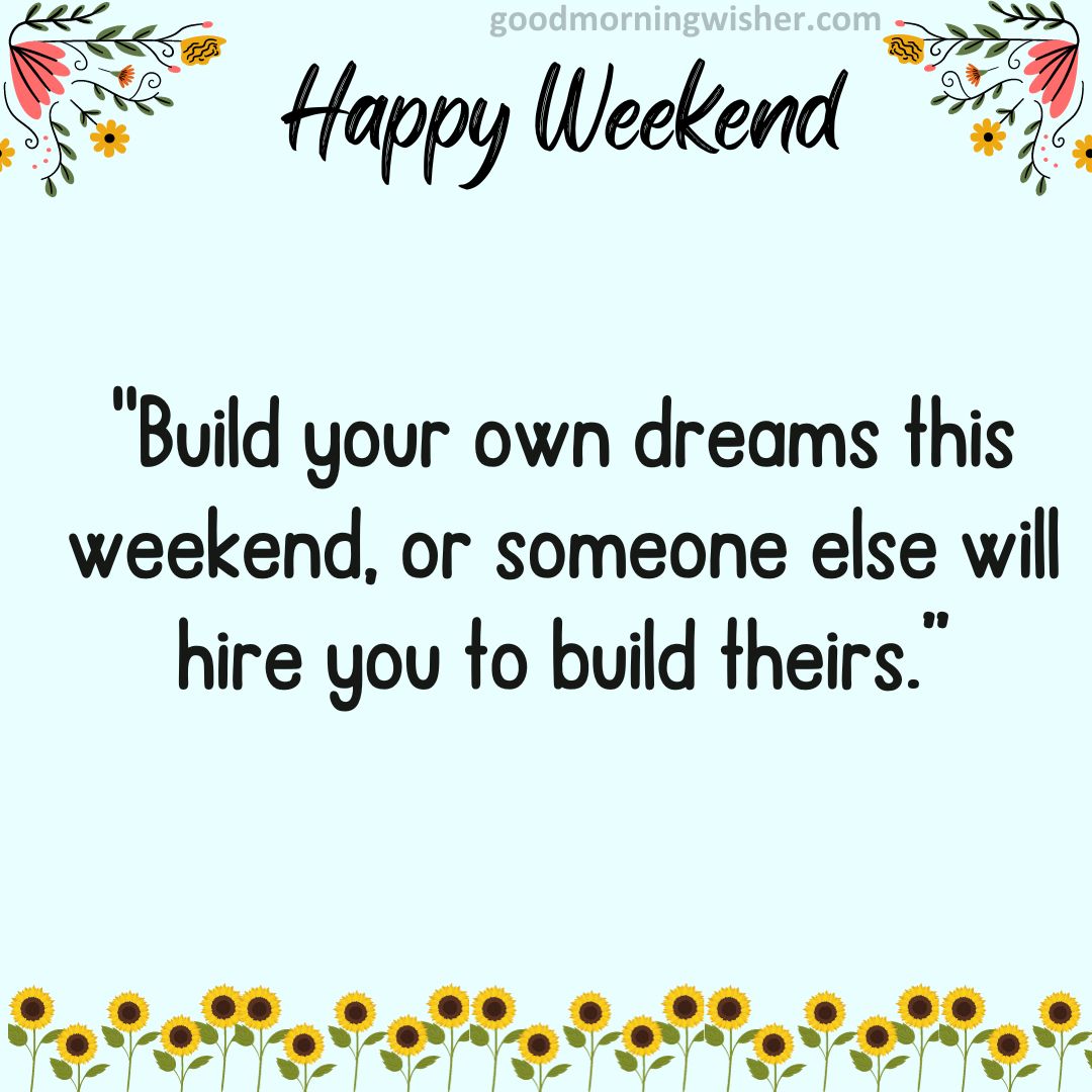 “Build your own dreams this weekend, or someone else will hire you to build theirs.