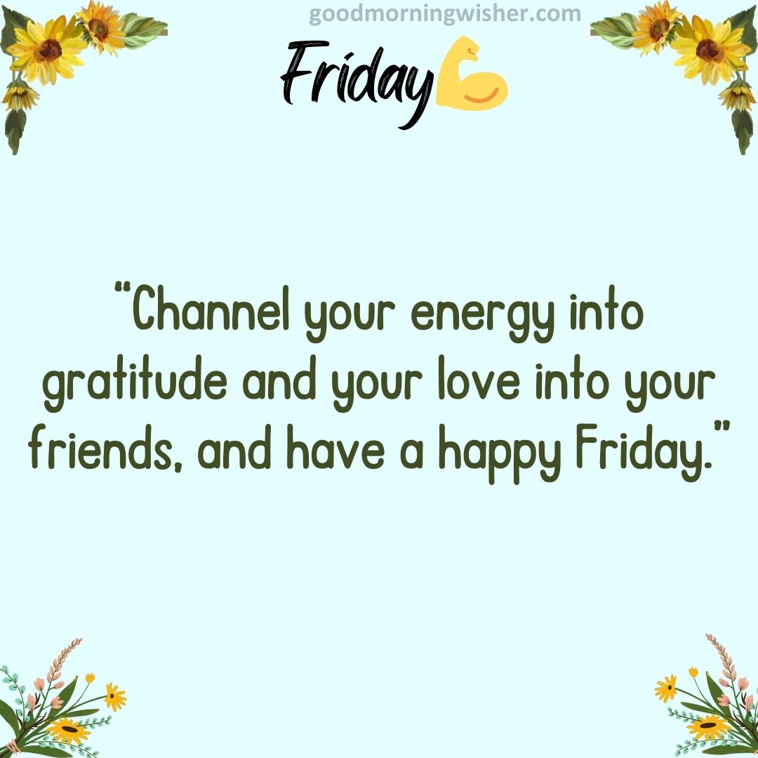 “Channel your energy into gratitude and your love into your friends, and have a happy Friday.”