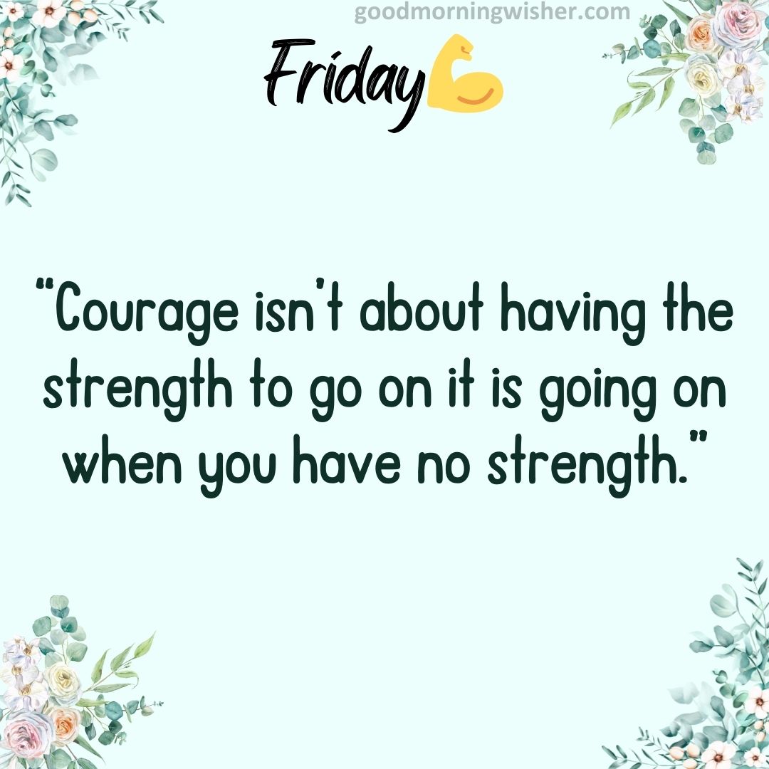 “Courage isn’t about having the strength to go on – it is going on when you have no strength.”
