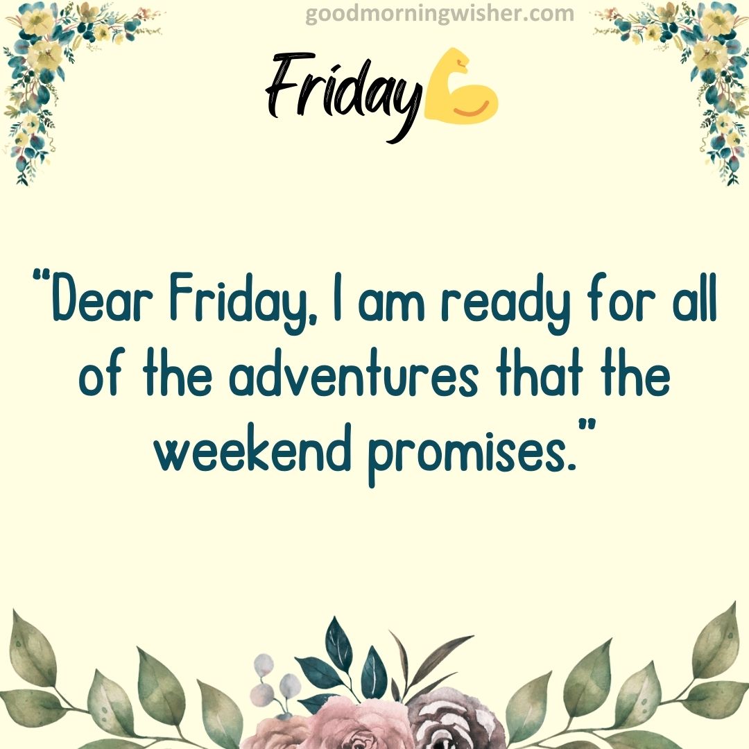 “Dear Friday, I am ready for all of the adventures that the weekend promises.”