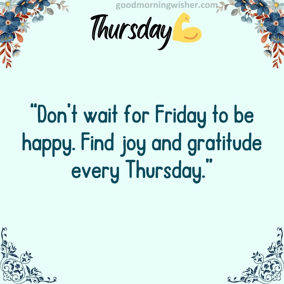 “Don’t wait for Friday to be happy. Find joy and gratitude every Thursday.”
