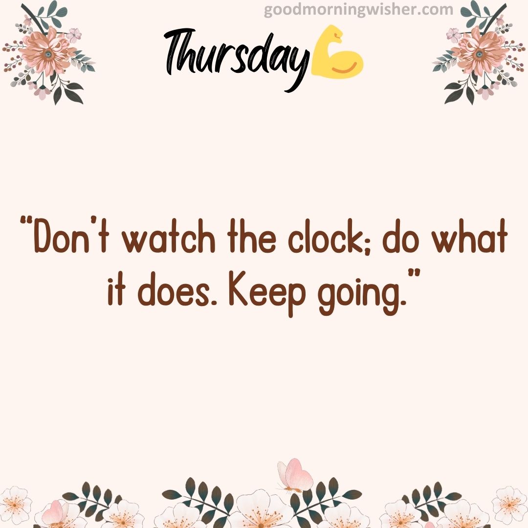 “Don’t watch the clock; do what it does. Keep going.”