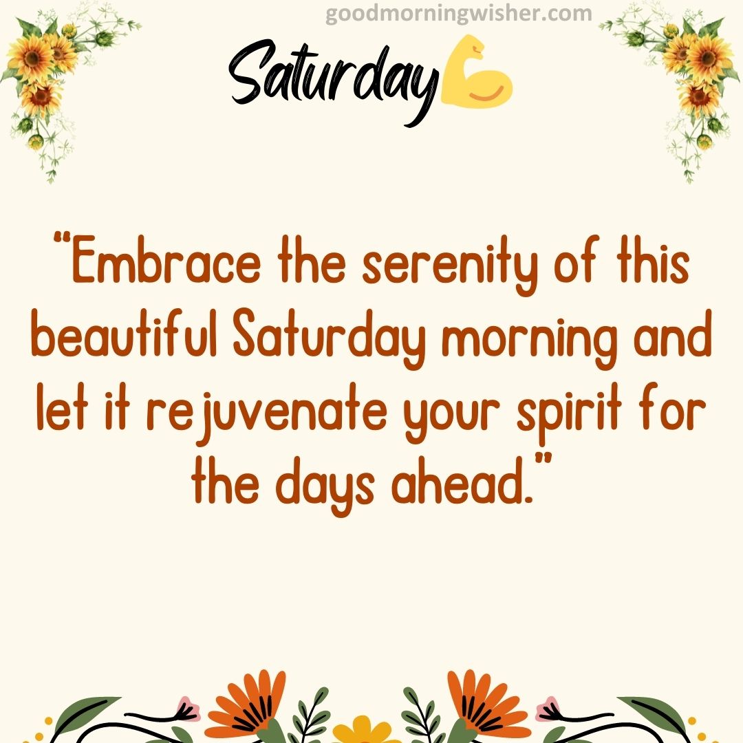“Embrace the serenity of this beautiful Saturday morning and let it rejuvenate your spirit for the days ahead.”