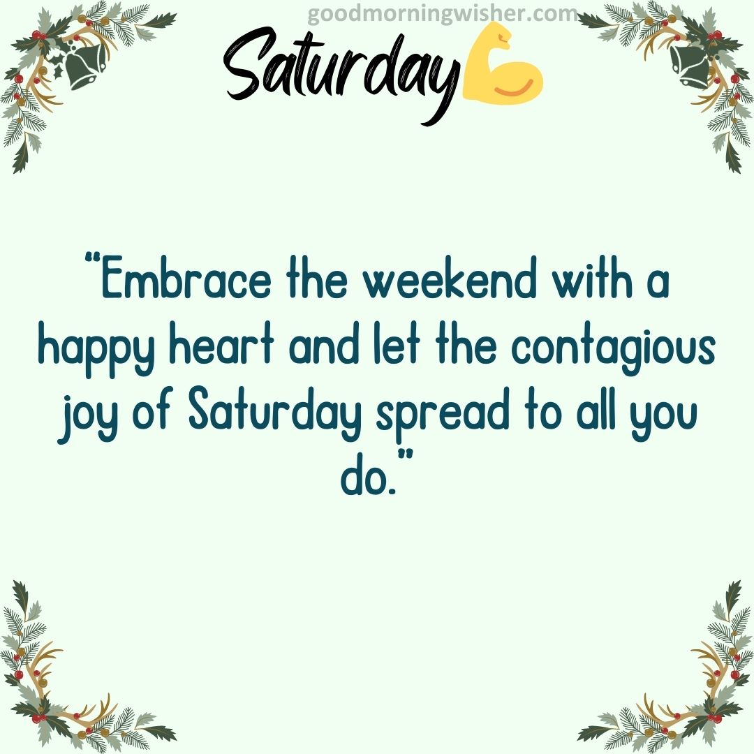 Embrace the weekend with a happy heart and let the contagious joy of Saturday spread to all you do.