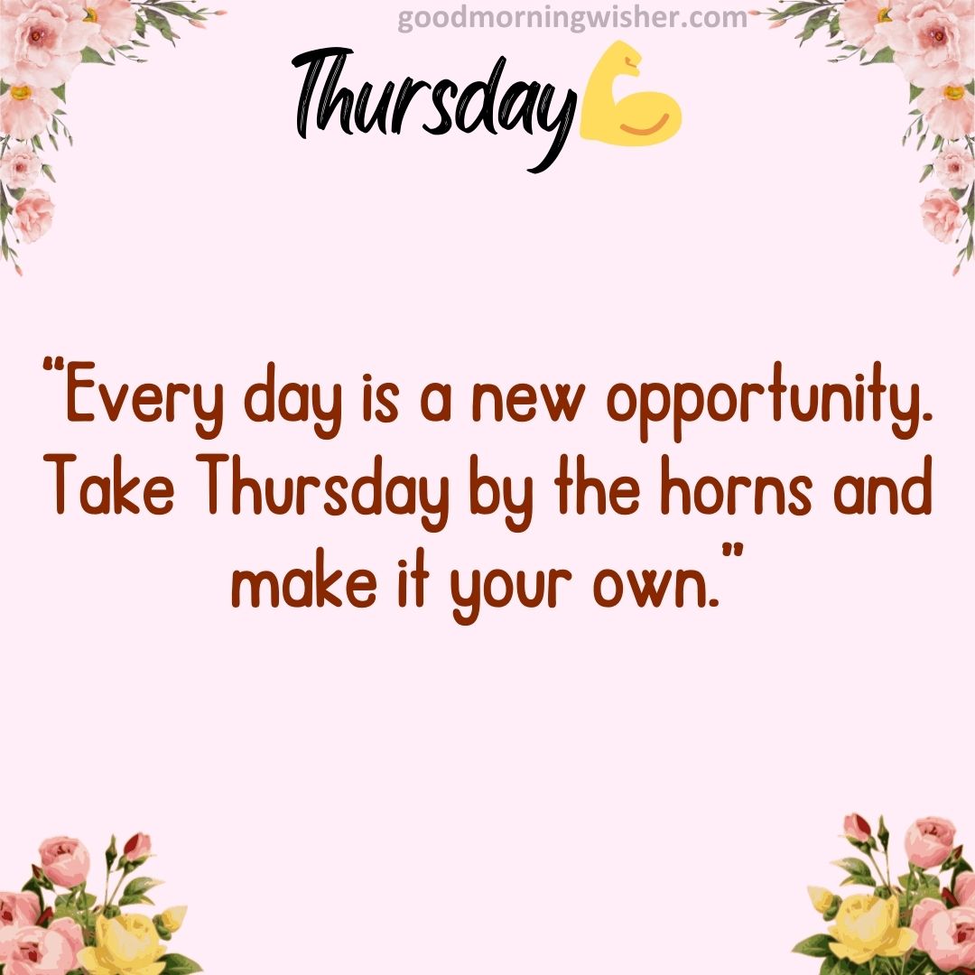 “Every day is a new opportunity. Take Thursday by the horns and make it your own.”