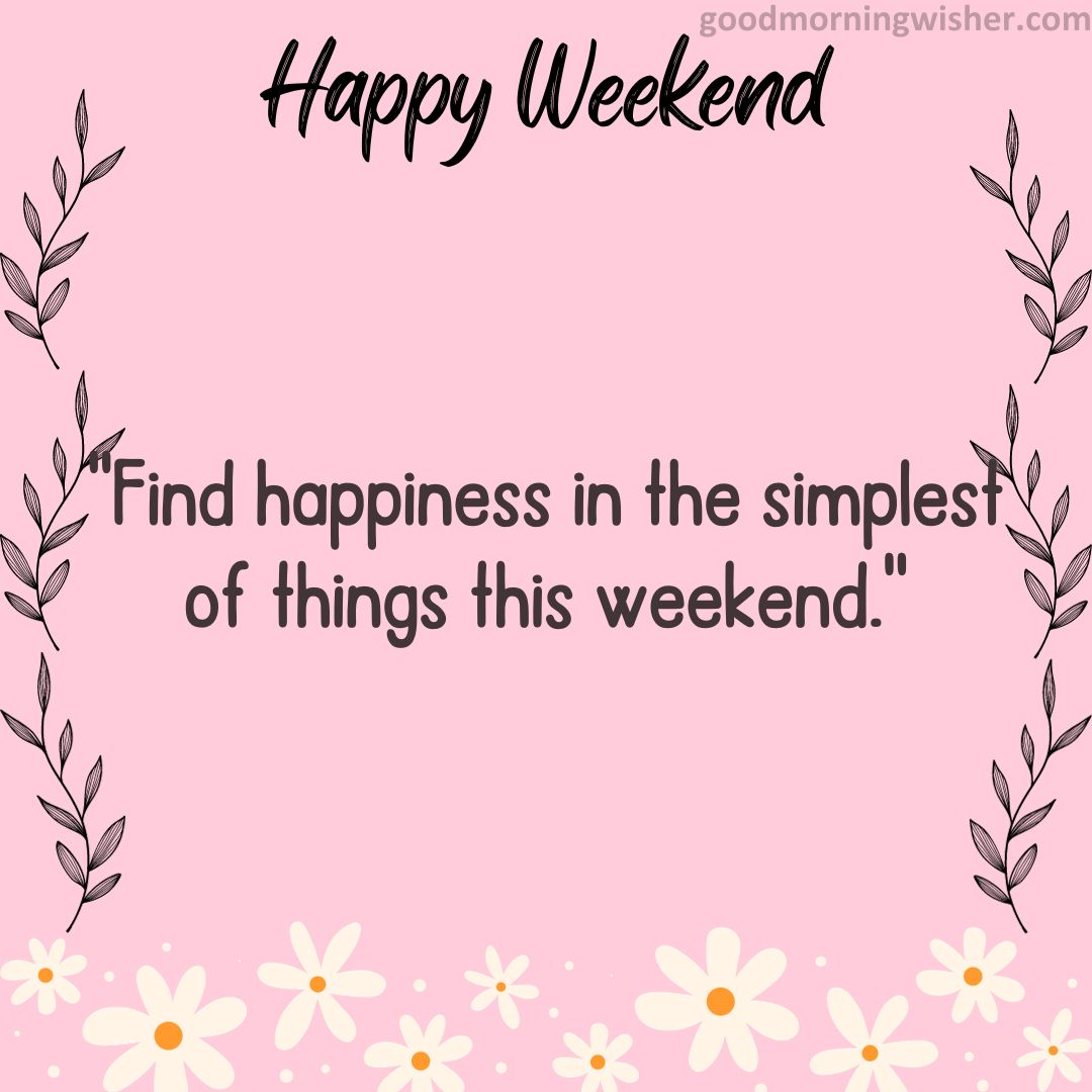 “Find happiness in the simplest of things this weekend.”