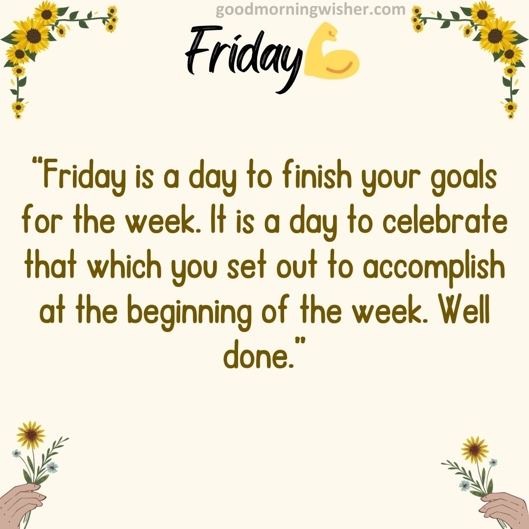 “Friday is a day to finish your goals for the week. It is a day to celebrate that which you set