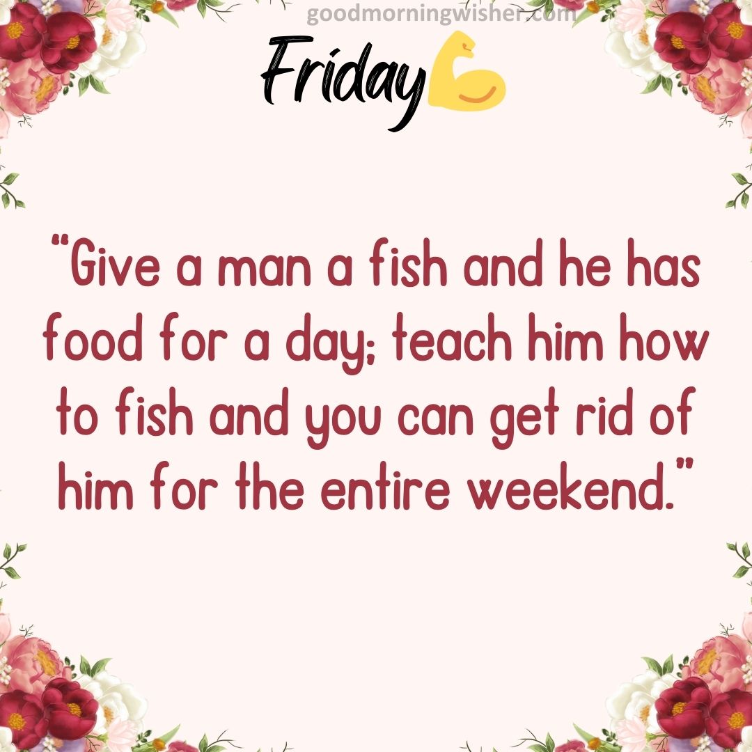 “Give a man a fish and he has food for a day; teach him how to fish and you can get rid of